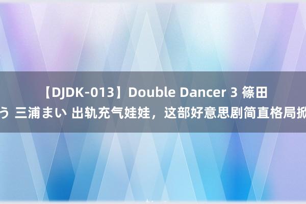 【DJDK-013】Double Dancer 3 篠田ゆう 三浦まい 出轨充气娃娃，这部好意思剧简直格局掀开