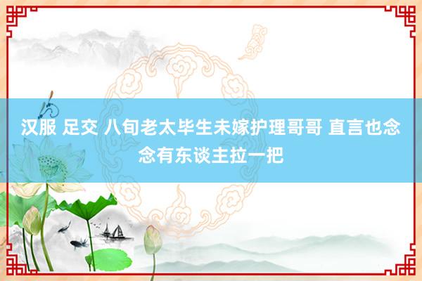 汉服 足交 八旬老太毕生未嫁护理哥哥 直言也念念有东谈主拉一把