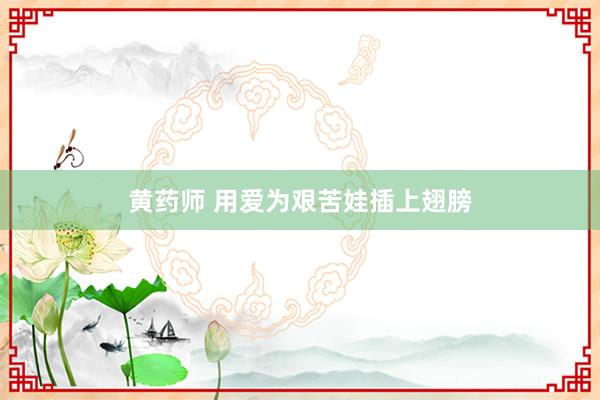 黄药师 用爱为艰苦娃插上翅膀