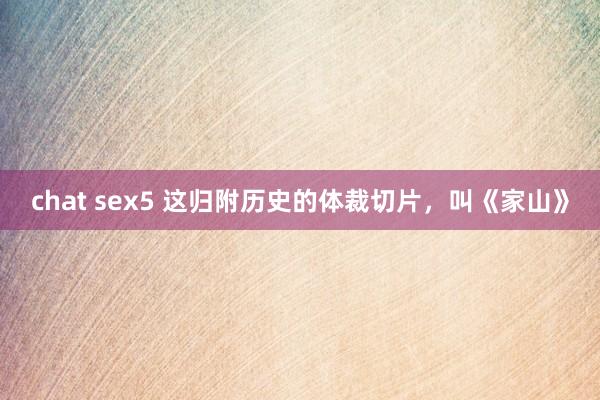 chat sex5 这归附历史的体裁切片，叫《家山》