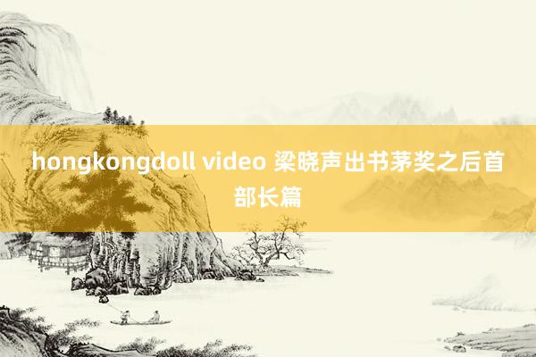 hongkongdoll video 梁晓声出书茅奖之后首部长篇