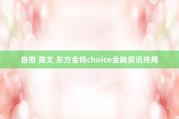 自慰 英文 东方金钱choice金融资讯终局