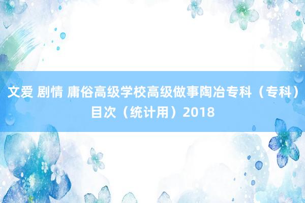 文爱 剧情 庸俗高级学校高级做事陶冶专科（专科）目次（统计用）2018