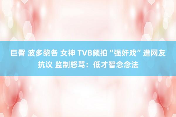 巨臀 波多黎各 女神 TVB频拍“强奸戏”遭网友抗议 监制怒骂：低才智念念法