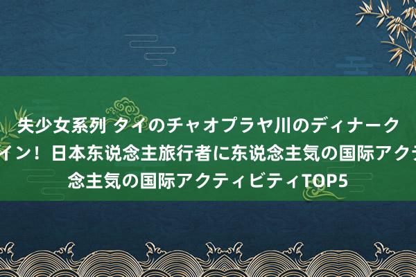 失少女系列 タイのチャオプラヤ川のディナークルーズもランクイン！日本东说念主旅行者に东说念主気の国际アクティビティTOP5