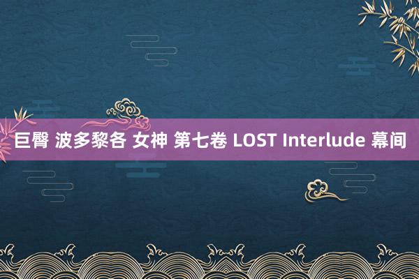 巨臀 波多黎各 女神 第七卷 LOST Interlude 幕间