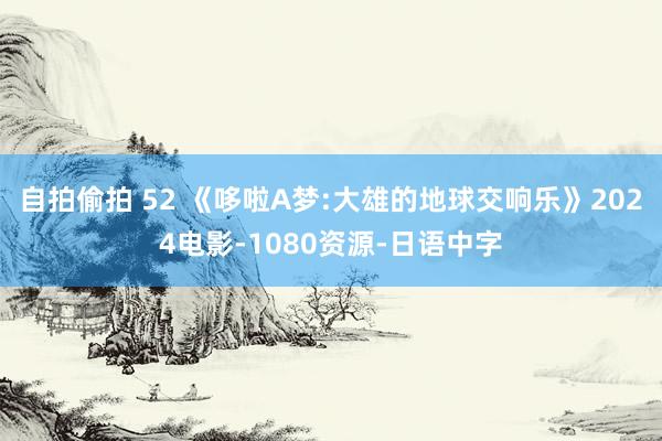 自拍偷拍 52 《哆啦A梦:大雄的地球交响乐》2024电影-1080资源-日语中字