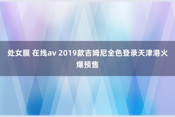 处女膜 在线av 2019款吉姆尼全色登录天津港火爆预售