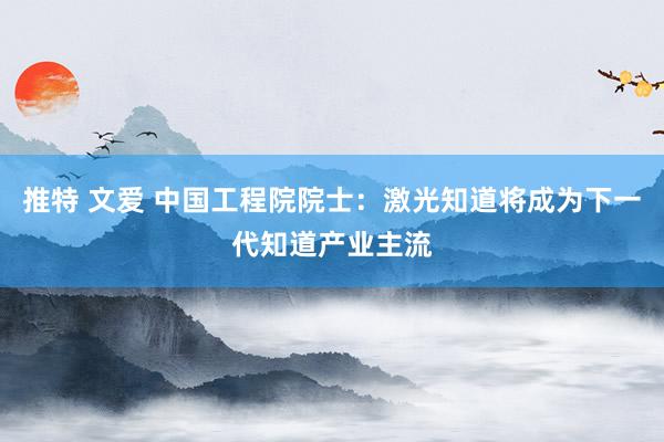 推特 文爱 中国工程院院士：激光知道将成为下一代知道产业主流