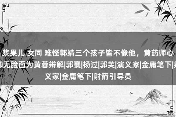 浆果儿 女同 难怪郭靖三个孩子皆不像他，黄药师心知肚明，却无脸面为黄蓉辩解|郭襄|杨过|郭芙|演义家|金庸笔下|射箭引导员