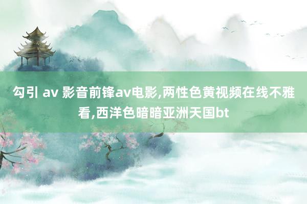 勾引 av 影音前锋av电影，两性色黄视频在线不雅看，西洋色暗暗亚洲天国bt