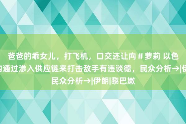 爸爸的乖女儿，打飞机，口交还让禸＃萝莉 以色列谍报机构通过渗入供应链来打击敌手有违谈德，民众分析→|伊朗|黎巴嫩