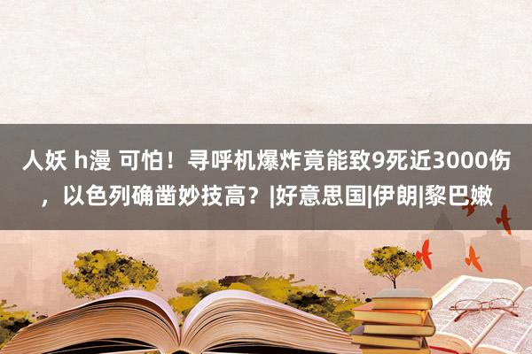 人妖 h漫 可怕！寻呼机爆炸竟能致9死近3000伤，以色列确凿妙技高？|好意思国|伊朗|黎巴嫩