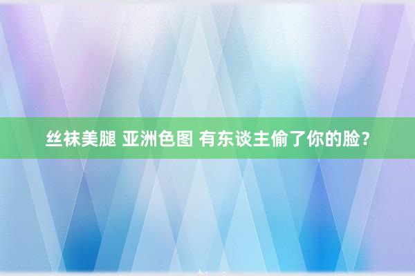 丝袜美腿 亚洲色图 有东谈主偷了你的脸？