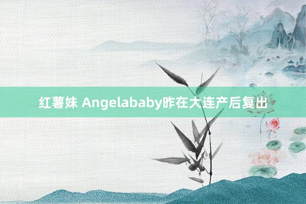 红薯妹 Angelababy昨在大连产后复出