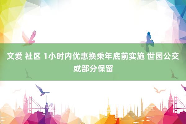 文爱 社区 1小时内优惠换乘年底前实施 世园公交或部分保留