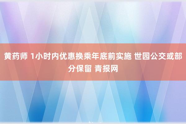 黄药师 1小时内优惠换乘年底前实施 世园公交或部分保留 青报网