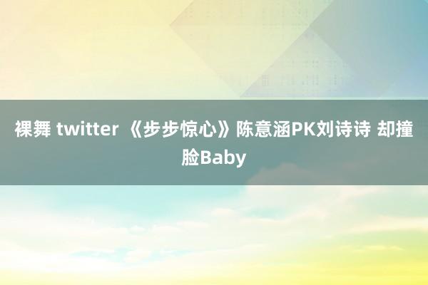 裸舞 twitter 《步步惊心》陈意涵PK刘诗诗 却撞脸Baby