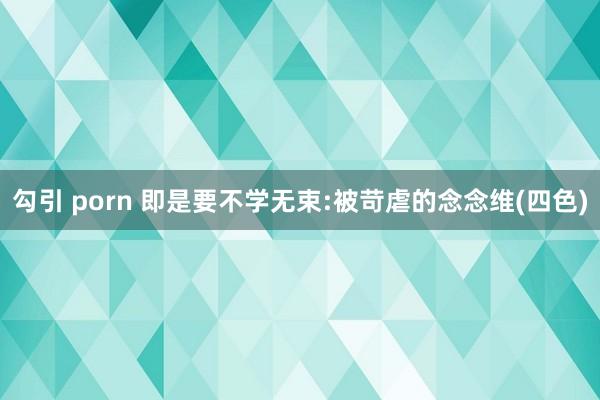 勾引 porn 即是要不学无束:被苛虐的念念维(四色)