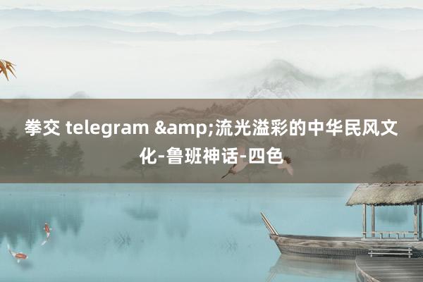 拳交 telegram &流光溢彩的中华民风文化-鲁班神话-四色