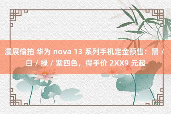 漫展偷拍 华为 nova 13 系列手机定金预售：黑 / 白 / 绿 / 紫四色，得手价 2XX9 元起