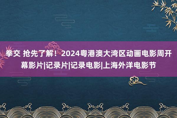 拳交 抢先了解！2024粤港澳大湾区动画电影周开幕影片|记录片|记录电影|上海外洋电影节