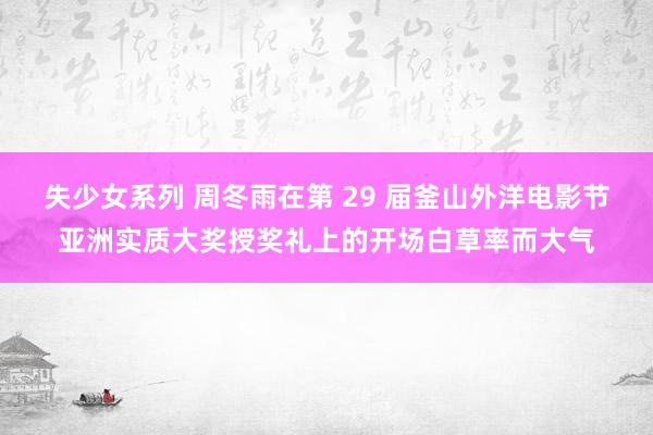 失少女系列 周冬雨在第 29 届釜山外洋电影节亚洲实质大奖授奖礼上的开场白草率而大气