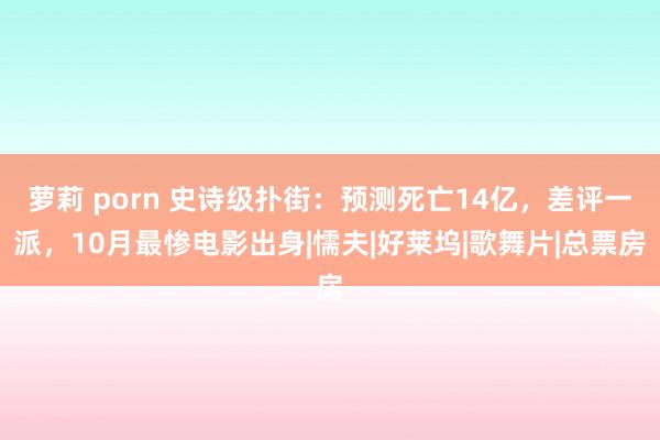 萝莉 porn 史诗级扑街：预测死亡14亿，差评一派，10月最惨电影出身|懦夫|好莱坞|歌舞片|总票房