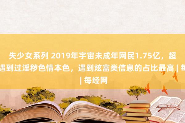 失少女系列 2019年宇宙未成年网民1.75亿，超20%遇到过淫秽色情本色，遇到炫富类信息的占比最高 | 每经网