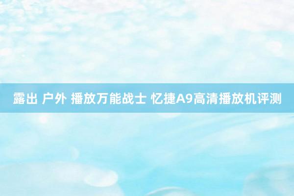 露出 户外 播放万能战士 忆捷A9高清播放机评测