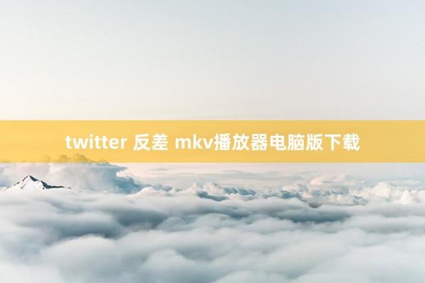 twitter 反差 mkv播放器电脑版下载