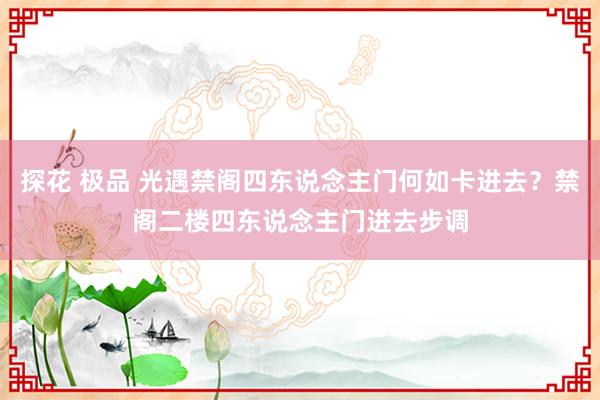 探花 极品 光遇禁阁四东说念主门何如卡进去？禁阁二楼四东说念主门进去步调