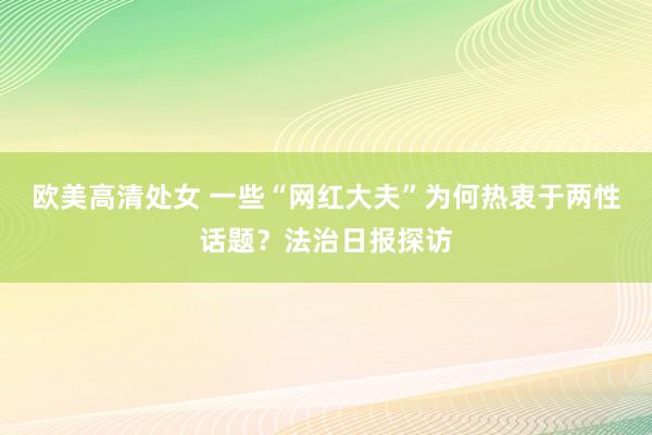 欧美高清处女 一些“网红大夫”为何热衷于两性话题？法治日报探访