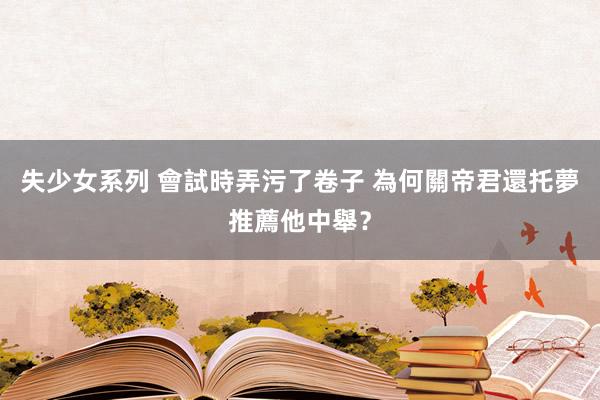 失少女系列 會試時弄污了卷子 為何關帝君還托夢推薦他中舉？