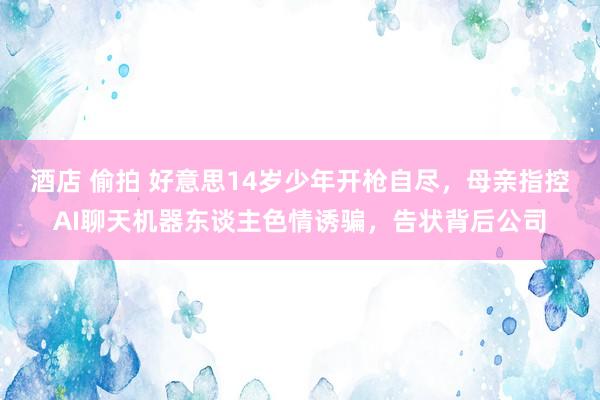 酒店 偷拍 好意思14岁少年开枪自尽，母亲指控AI聊天机器东谈主色情诱骗，告状背后公司