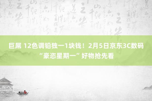 巨屌 12色调铅独一1块钱！2月5日京东3C数码“豪恣星期一”好物抢先看