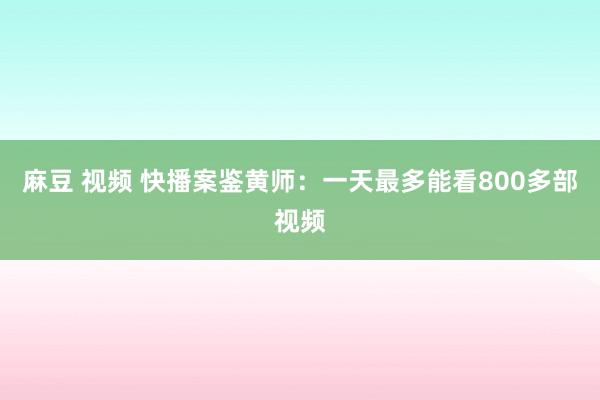 麻豆 视频 快播案鉴黄师：一天最多能看800多部视频