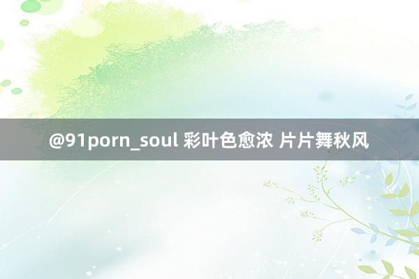 @91porn_soul 彩叶色愈浓 片片舞秋风