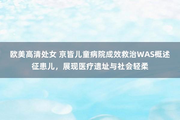 欧美高清处女 京皆儿童病院成效救治WAS概述征患儿，展现医疗遗址与社会轻柔