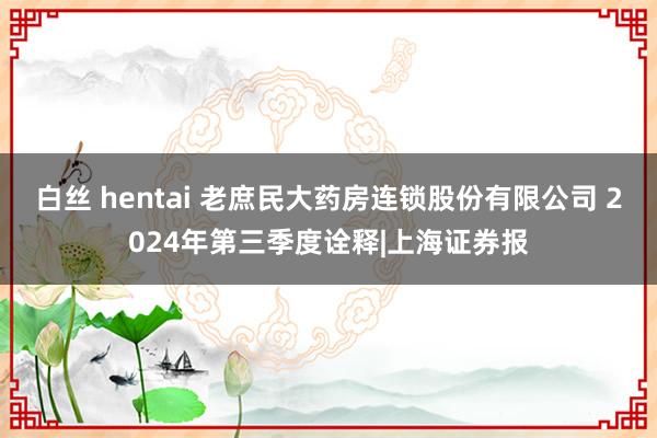 白丝 hentai 老庶民大药房连锁股份有限公司 2024年第三季度诠释|上海证券报