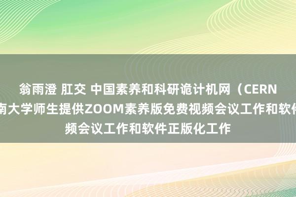 翁雨澄 肛交 中国素养和科研诡计机网（CERNET）面向河南大学师生提供ZOOM素养版免费视频会议工作和软件正版化工作