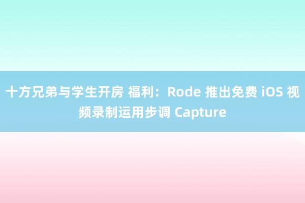 十方兄弟与学生开房 福利：Rode 推出免费 iOS 视频录制运用步调 Capture