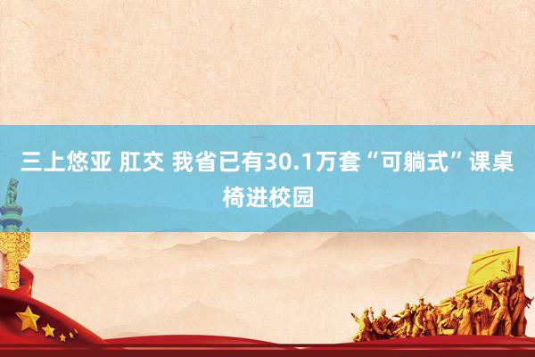 三上悠亚 肛交 我省已有30.1万套“可躺式”课桌椅进校园