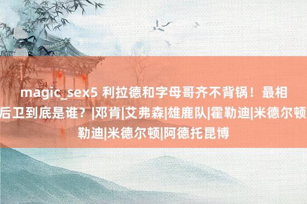 magic_sex5 利拉德和字母哥齐不背锅！最相宜字母哥的后卫到底是谁？|邓肯|艾弗森|雄鹿队|霍勒迪|米德尔顿|阿德托昆博