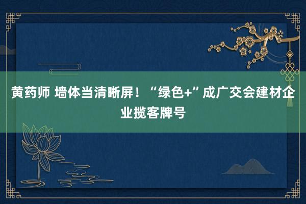 黄药师 墙体当清晰屏！“绿色+”成广交会建材企业揽客牌号