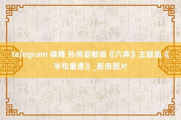 telegram 裸舞 孙燕姿献唱《六弄》主题曲《半句重逢》_新浪图片