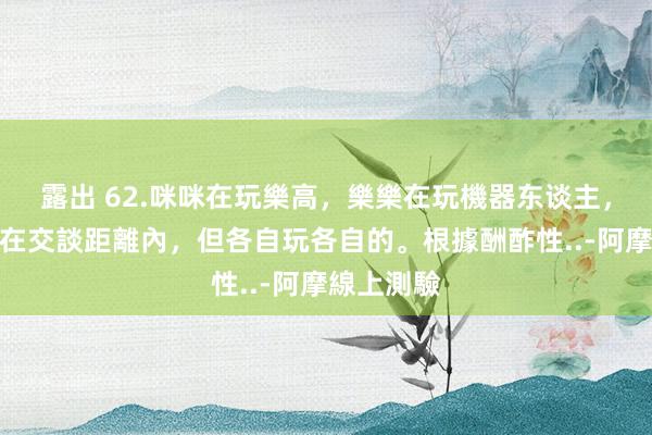 露出 62.咪咪在玩樂高，樂樂在玩機器东谈主，兩东谈主在交談距離內，但各自玩各自的。根據酬酢性..-阿摩線上測驗