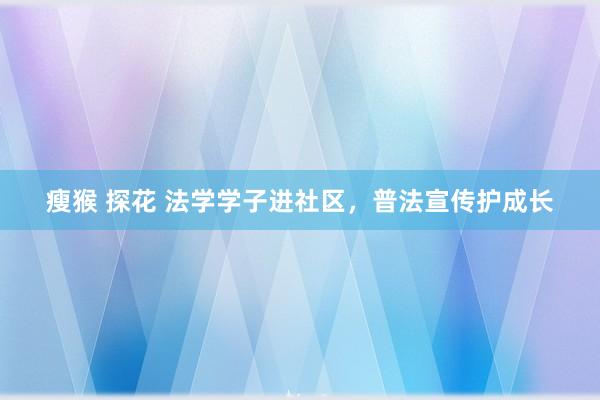 瘦猴 探花 法学学子进社区，普法宣传护成长