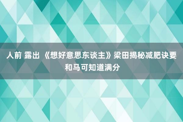 人前 露出 《想好意思东谈主》梁田揭秘减肥诀要 和马可知道满分