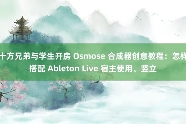 十方兄弟与学生开房 Osmose 合成器创意教程：怎样搭配 Ableton Live 宿主使用、竖立